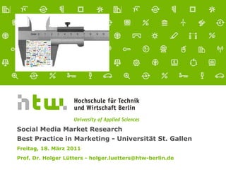 Social Media Market Research Best Practice in Marketing - Universität St. GallenFreitag, 18. März 2011 Prof. Dr. Holger Lütters - holger.luetters@htw-berlin.de 