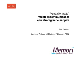 “Vakantie thuis!”
Vrijetijdscommunicatie:
een strategische aanpak
Eric Goubin
Leuven, Cultuurnet/Kortom, 28 januari 2014

 