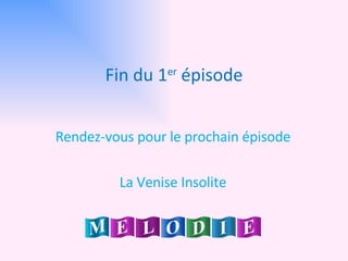 Fin du 1 er  épisode Rendez-vous pour le prochain épisode La Venise Insolite 