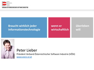 Peter Lieber
Präsident Verband Österreichischer Software Industrie (VÖSI)
www.voesi.or.at
Braucht wirklich jeder
Informationstechnologie
wenn er
wirtschaftlich
überleben
will
 