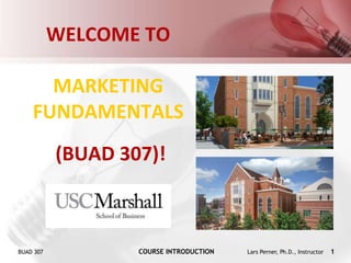 BUAD 307 COURSE INTRODUCTION Lars Perner, Ph.D., Instructor 1
WELCOME TO
MARKETING
FUNDAMENTALS
(BUAD 307)!
 