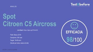 Spot
Citroen C5 Aircross
Field: Marzo 2019
Campione: 300 casi
Target: 18-65 enni
(Quote per area, sesso ed età)
ANALISI
98/100
EFFICACIA
VIETATA LA DIVULGAZIONE
Link Spot: https://goo.gl/CPwHZ2
 