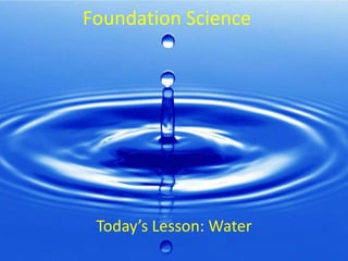 Foundation Science




 Today’s Lesson: Water
 