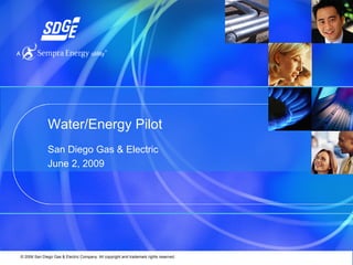 Water/Energy Pilot
              San Diego Gas & Electric
              June 2, 2009




© 2006 San Diego Gas & Electric Company. All copyright and trademark rights reserved.
 