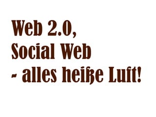 Web 2.0,
Social Web
- alles heiße Luft!
 