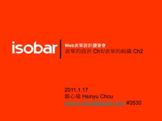 Web表單設計讀書會 表單的設計 Ch1/表單的組織 Ch2 2011.1.17 鄒心瑜Hsinyu Chou hsinyu.chou@isobar.com#3530 