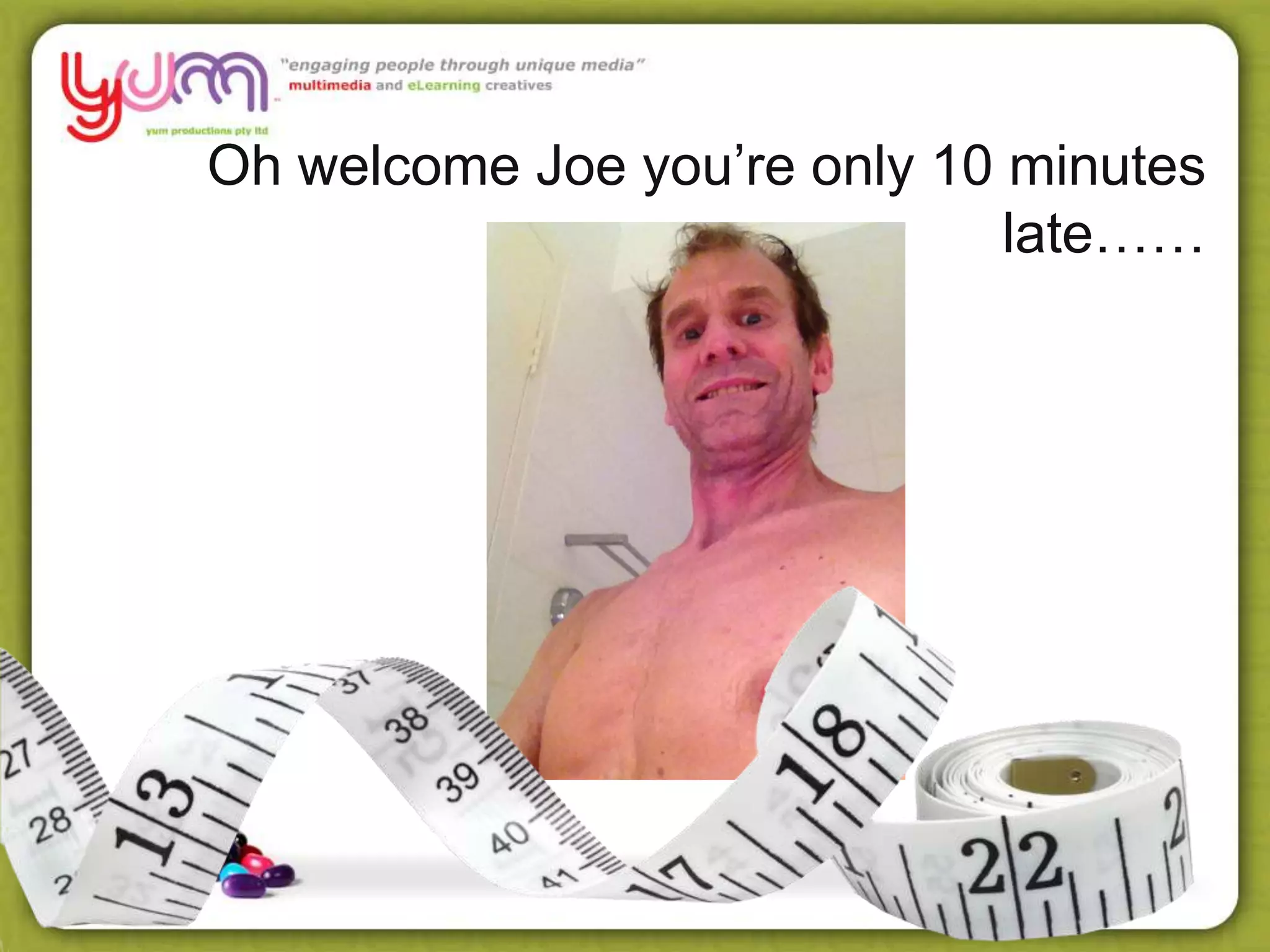 Oh welcome Joe you’re only 10 minutes
late……
 