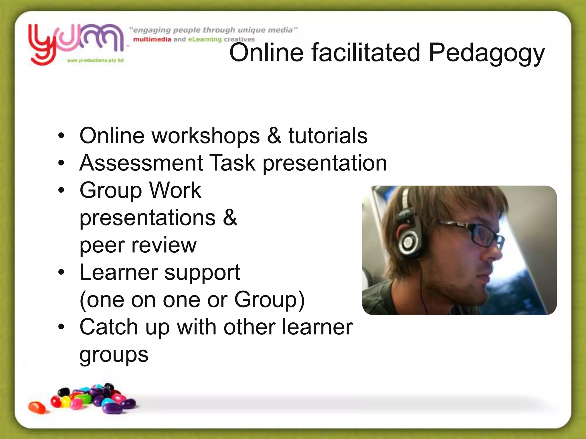 Online facilitated Pedagogy
• Online workshops & tutorials
• Assessment Task presentation
• Group Work
presentations &
peer review
• Learner support
(one on one or Group)
• Catch up with other learner
groups
 