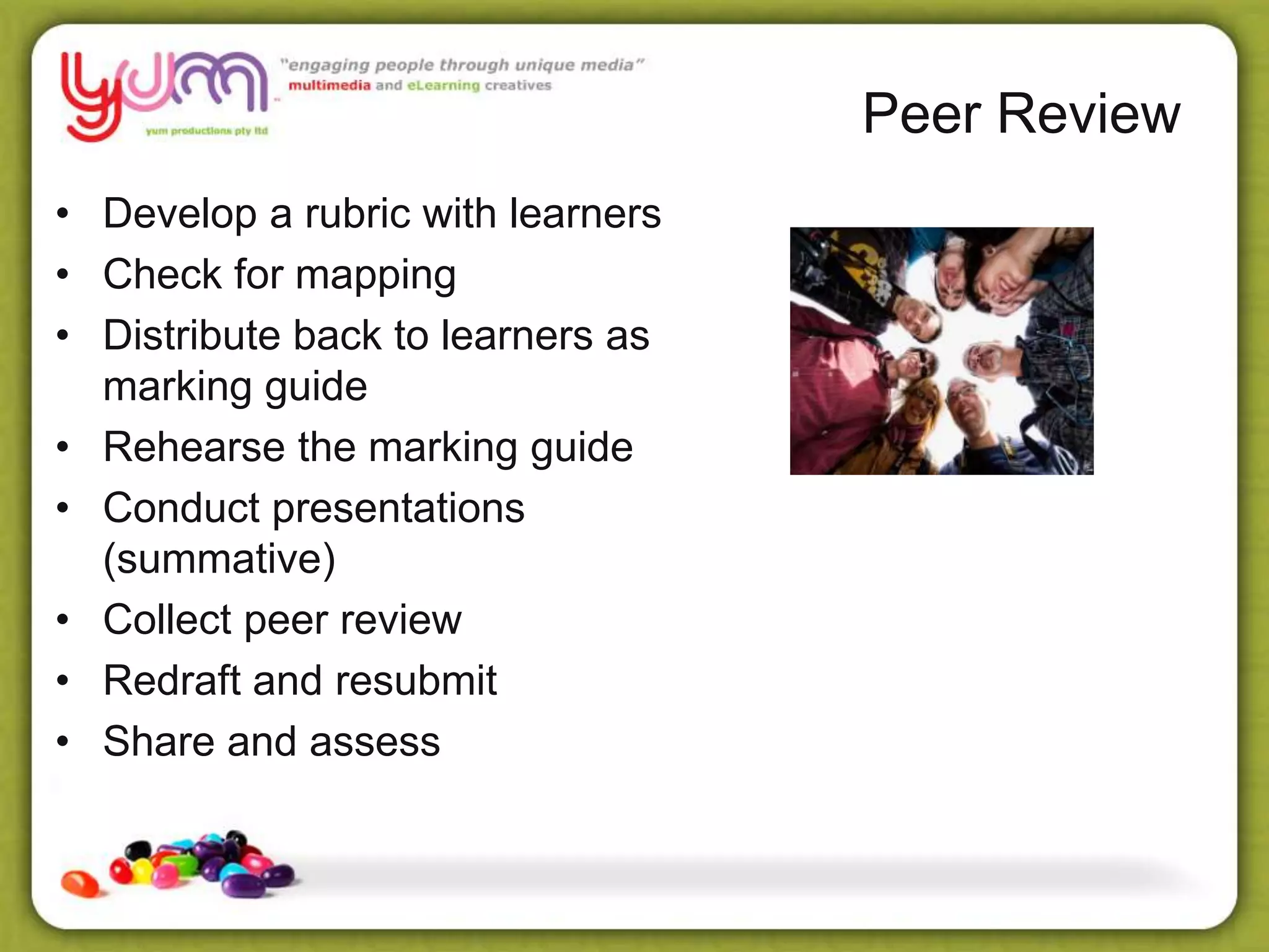 • Develop a rubric with learners
• Check for mapping
• Distribute back to learners as
marking guide
• Rehearse the marking guide
• Conduct presentations
(summative)
• Collect peer review
• Redraft and resubmit
• Share and assess
Peer Review
 