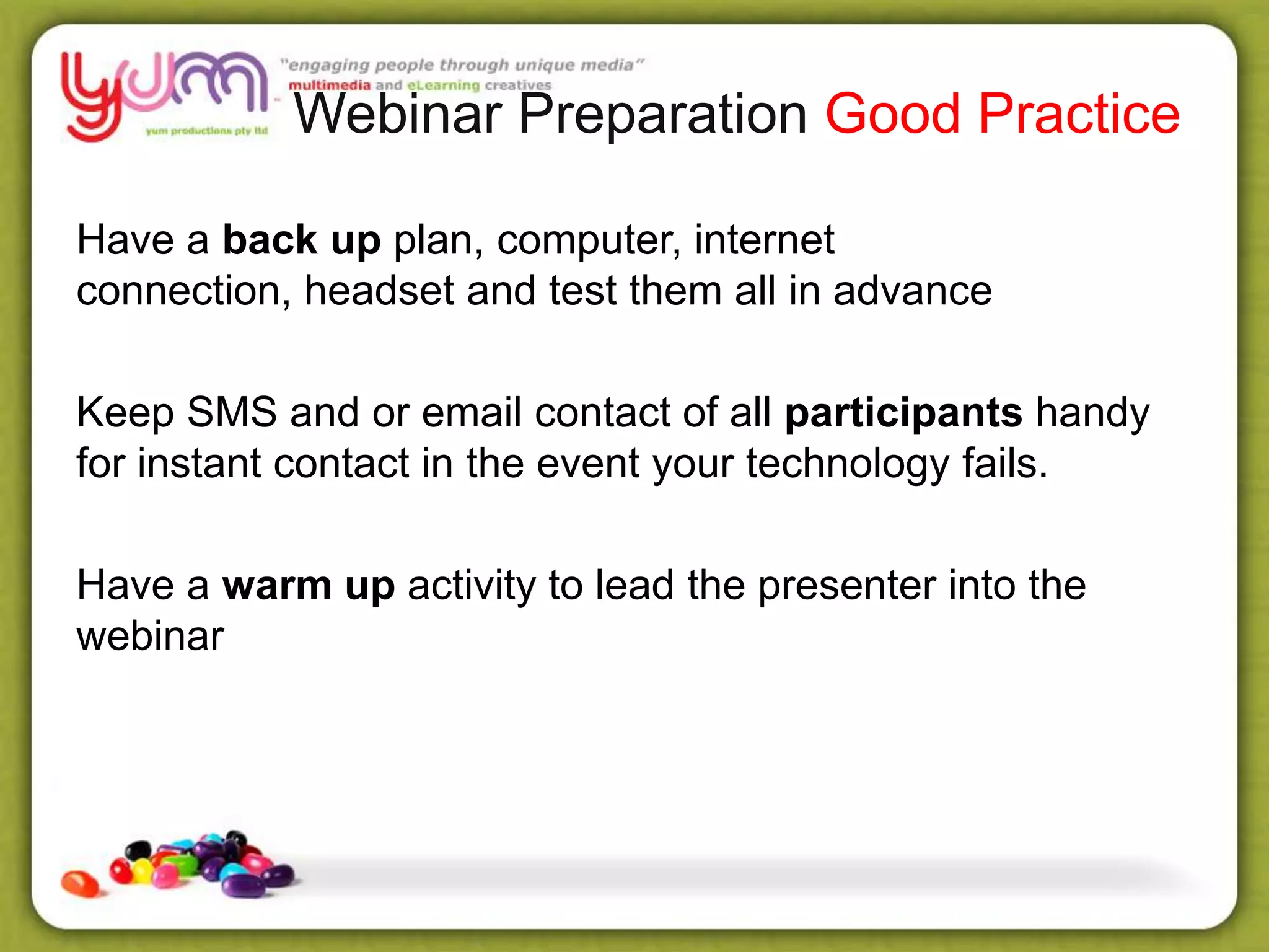 Webinar Preparation Good Practice
Have a back up plan, computer, internet
connection, headset and test them all in advance
Keep SMS and or email contact of all participants handy
for instant contact in the event your technology fails.
Have a warm up activity to lead the presenter into the
webinar
 