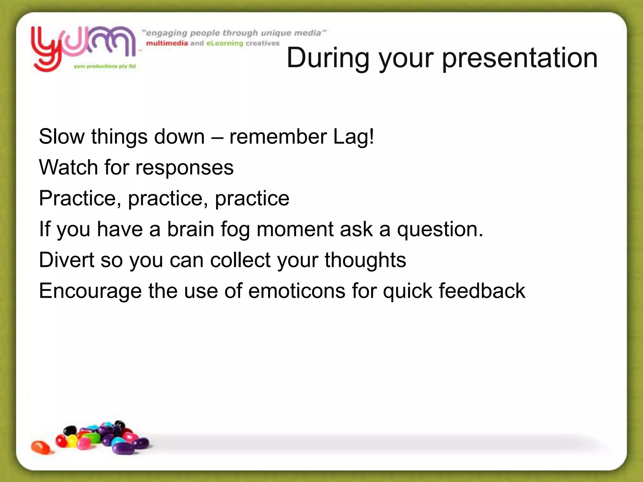 During your presentation
Slow things down – remember Lag!
Watch for responses
Practice, practice, practice
If you have a brain fog moment ask a question.
Divert so you can collect your thoughts
Encourage the use of emoticons for quick feedback
 