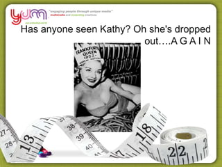 Has anyone seen Kathy? Oh she's dropped
out….A G A I N
 