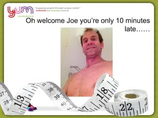Oh welcome Joe you’re only 10 minutes
late……
 
