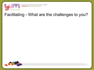 Facilitating - What are the challenges to you?
 