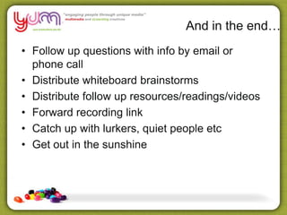 And in the end…
• Follow up questions with info by email or
phone call
• Distribute whiteboard brainstorms
• Distribute follow up resources/readings/videos
• Forward recording link
• Catch up with lurkers, quiet people etc
• Get out in the sunshine
 