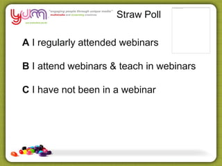 Straw Poll
A I regularly attended webinars
B I attend webinars & teach in webinars
C I have not been in a webinar
 