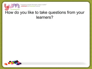 How do you like to take questions from your
learners?
 