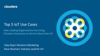 1© Cloudera, Inc. All rights reserved.
How Leading Organizations Are Using
Cloudera Enterprise to Derive Value from IoT
Top 5 IoT Use Cases
Vijay Raja| Solutions Marketing
Dave Shuman| Industry Lead for IoT
 