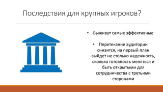 Последствия для крупных игроков?
• Выживут самые эффективные
• Перетекание аудитории
снизится, на первый план
выйдет не столько надежность,
сколько готовность меняться и
быть открытыми для
сотрудничества с третьими
сторонами
 