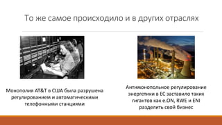 То же самое происходило и в других отраслях
Монополия AT&T в США была разрушена
регулированием и автоматическими
телефонными станциями
Антимонопольное регулирование
энергетики в ЕС заставило таких
гигантов как e.ON, RWE и ENI
разделить свой бизнес
 