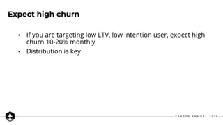 • If you are targeting low LTV, low intention user, expect high
churn 10-20% monthly
• Distribution is key
Expect high churn