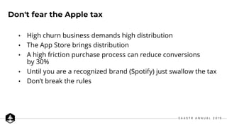 • High churn business demands high distribution
• The App Store brings distribution
• A high friction purchase process can reduce conversions
by 30%
• Until you are a recognized brand (Spotify) just swallow the tax
• Don’t break the rules
Don't fear the Apple tax