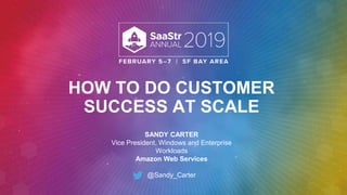 HOW TO DO CUSTOMER
SUCCESS AT SCALE
SANDY CARTER
Vice President, Windows and Enterprise
Workloads
Amazon Web Services
@Sandy_Carter
 
