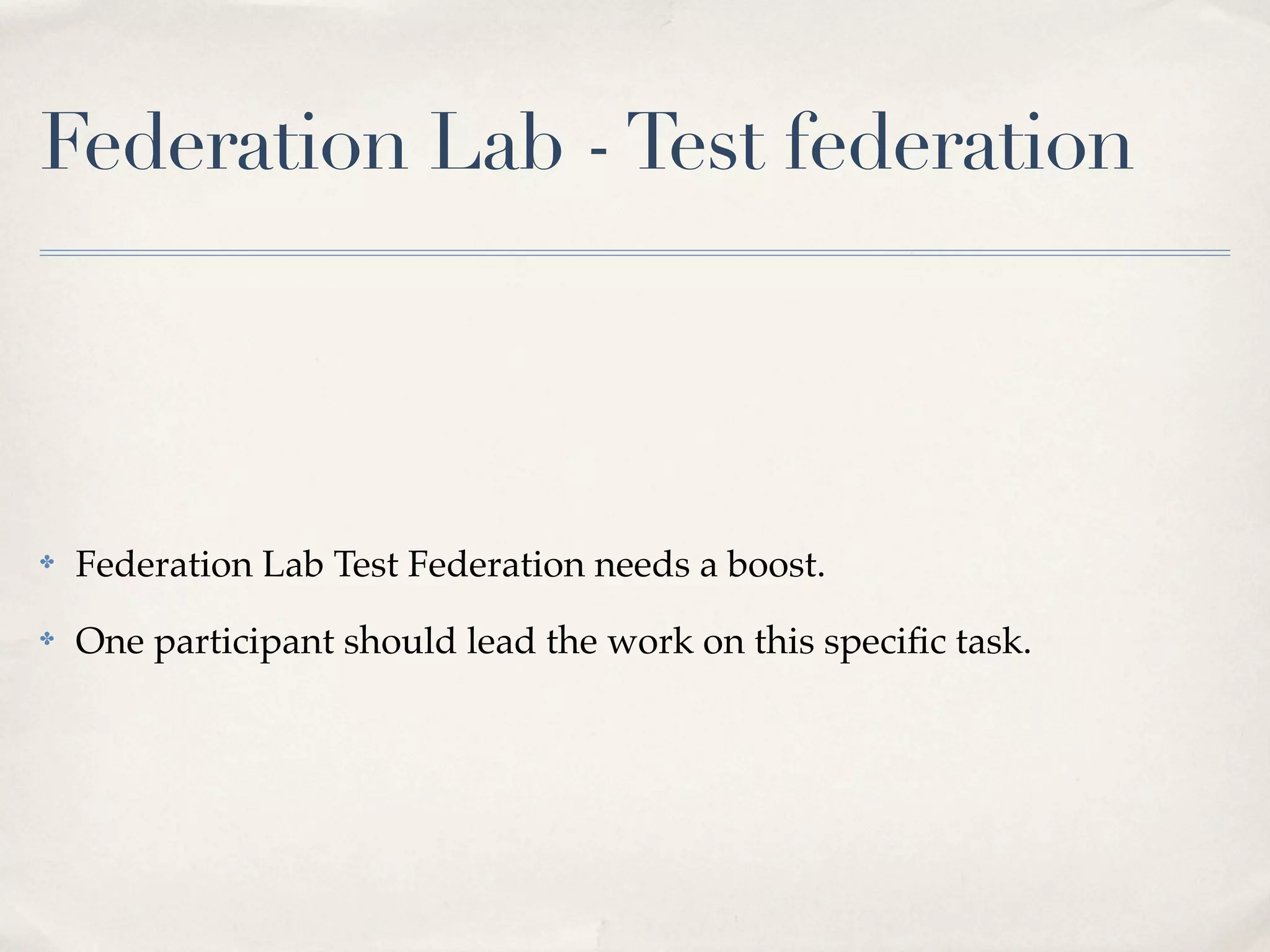 Federation Lab - Test federation




✤   Federation Lab Test Federation needs a boost.
✤   One participant should lead the work on this speciﬁc task.
 