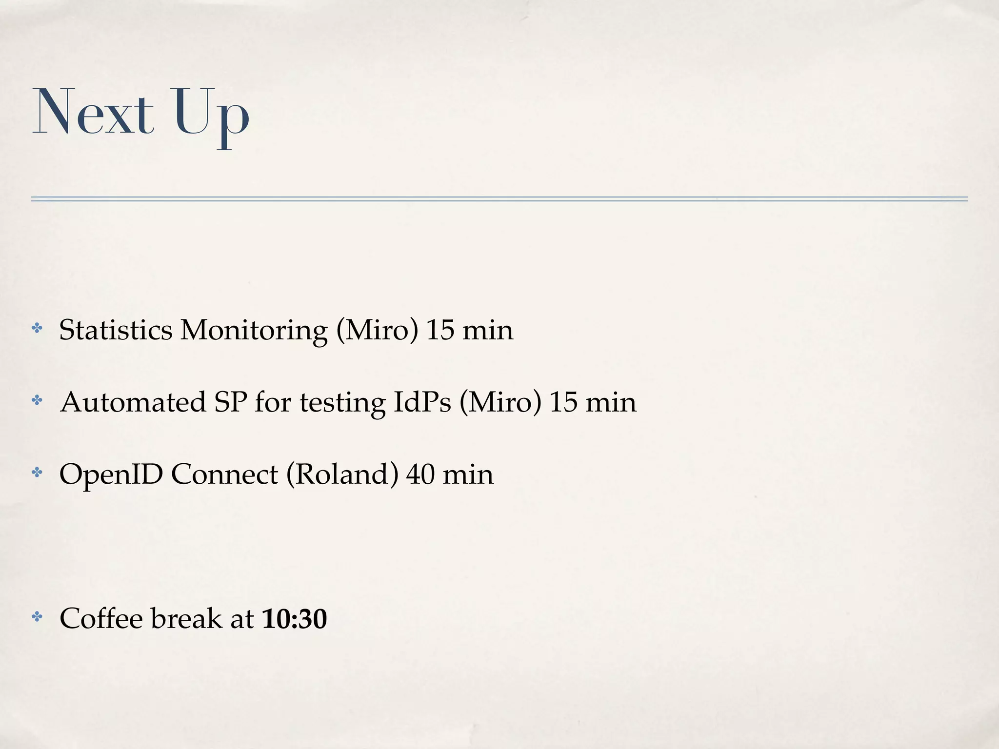 Next Up


✤   Statistics Monitoring (Miro) 15 min

✤   Automated SP for testing IdPs (Miro) 15 min

✤   OpenID Connect (Roland) 40 min



✤   Coffee break at 10:30
 