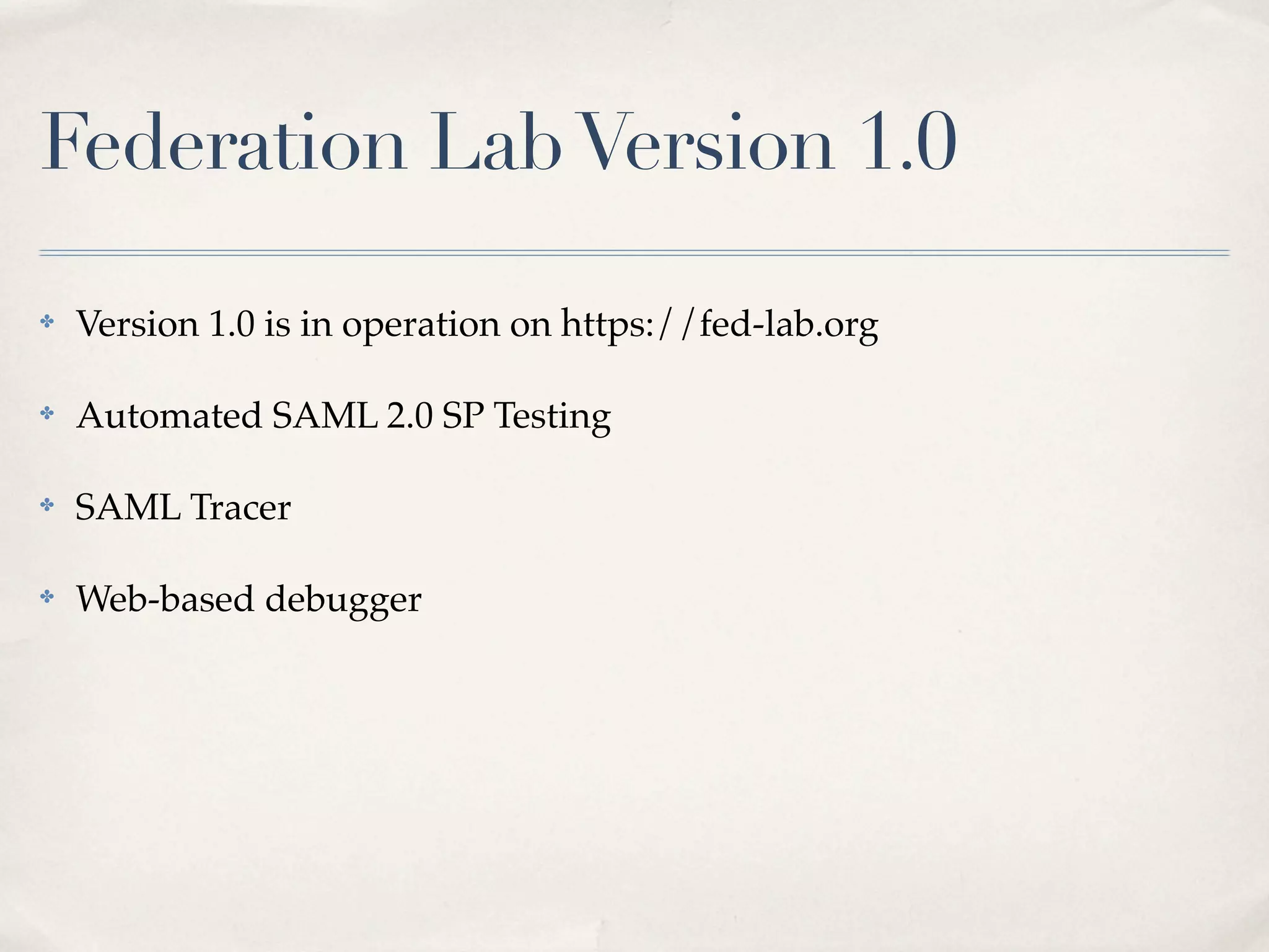 Federation Lab Version 1.0

✤   Version 1.0 is in operation on https://fed-lab.org

✤   Automated SAML 2.0 SP Testing

✤   SAML Tracer

✤   Web-based debugger
 