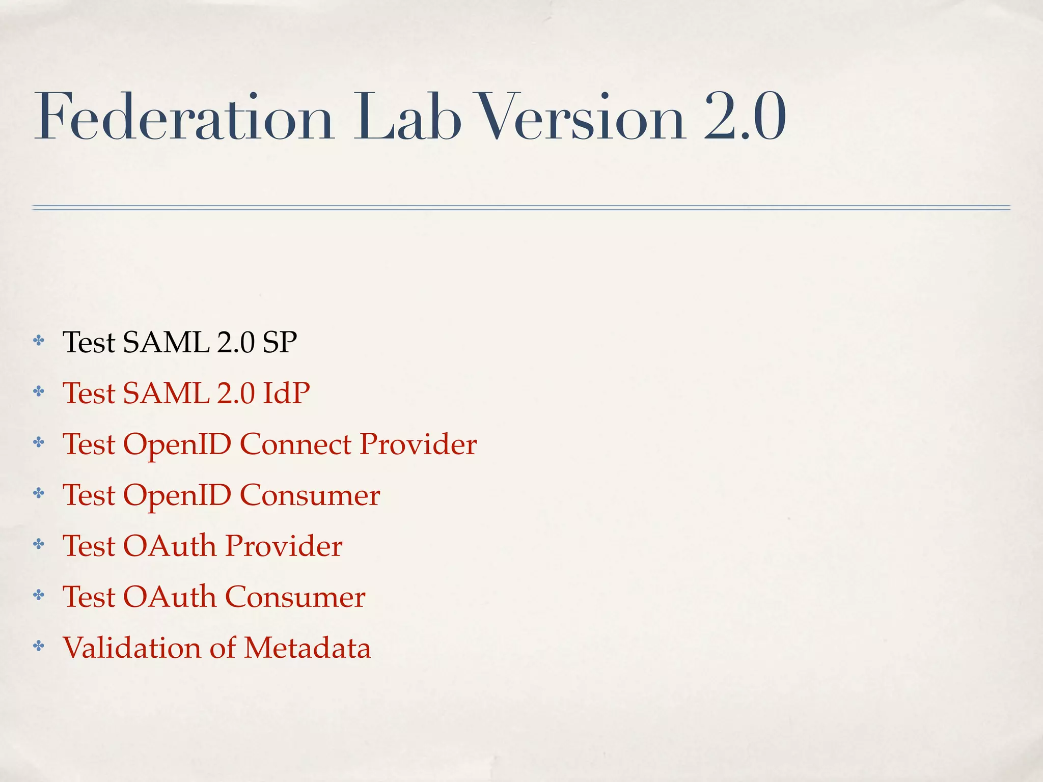 Federation Lab Version 2.0


✤   Test SAML 2.0 SP
✤   Test SAML 2.0 IdP
✤   Test OpenID Connect Provider
✤   Test OpenID Consumer
✤   Test OAuth Provider
✤   Test OAuth Consumer
✤   Validation of Metadata
 