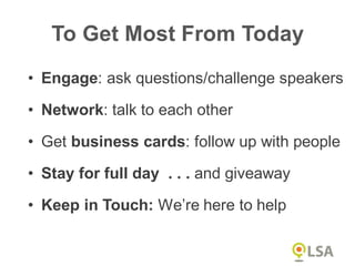 • Engage: ask questions/challenge speakers
• Network: talk to each other
• Get business cards: follow up with people
• Stay for full day . . . and giveaway
• Keep in Touch: We’re here to help
To Get Most From Today
 