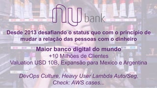 © 2019, Amazon Web Services, Inc. or its affiliates. All rights reserved.
Desde 2013 desafiando o status quo com o princípio de
mudar a relação das pessoas com o dinheiro
Maior banco digital do mundo
+10 Milhões de Clientes
Valuation USD 10B, Expansão para Mexico e Argentina
DevOps Culture, Heavy User Lambda Auto/Seg.
Check: AWS cases...
 