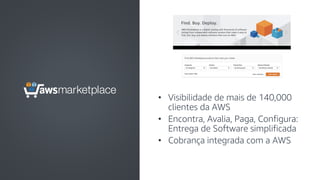 © 2019, Amazon Web Services, Inc. or its affiliates. All rights reserved.
• Visibilidade de mais de 140,000
clientes da AWS
• Encontra, Avalia, Paga, Configura:
Entrega de Software simplificada
• Cobrança integrada com a AWS
 