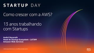 © 2019, Amazon Web Services, Inc. or its affiliates. All rights reserved.
Como crescer com a AWS?
13 anos trabalhando
com Startups
André Nazareth
Head de Startup Ecosystem - LATAM
Amazon Web Services
 
