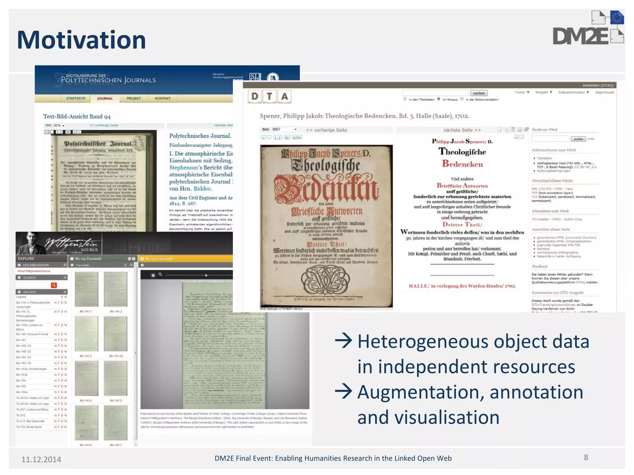 Motivation 
11.12.2014 8 DM2E Final Event: Enabling Humanities Research in the Linked Open Web 
 Heterogeneous object data 
in independent resources 
 Augmentation, annotation 
and visualisation 
 