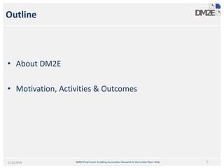 Outline 
• 
About DM2E 
• 
Motivation, Activities & Outcomes DM2E Final Event: Enabling Humanities Research in the Linked Open Web 
211.12.2014  