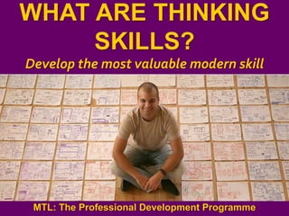 1
|
MTL: The Professional Development Programme
What Are Thinking Skills?
WHAT ARE THINKING
SKILLS?
Develop the most valuable modern skill
MTL: The Professional Development Programme
 