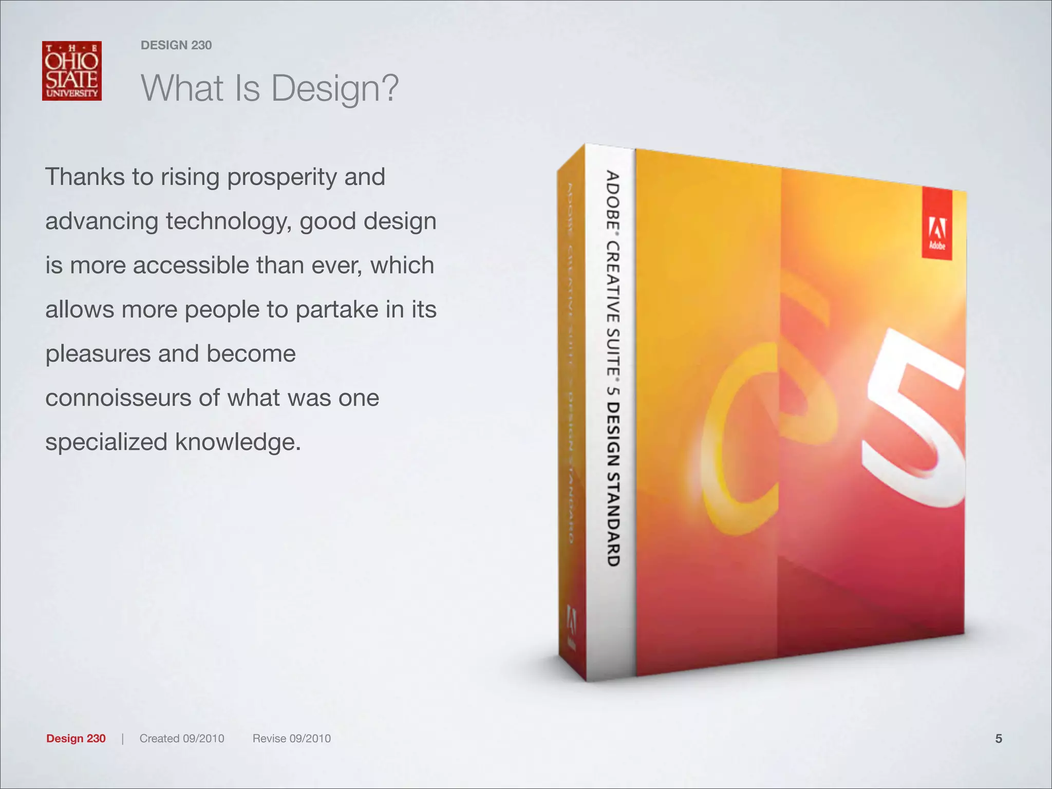 Design 230 | Created 09/2010 Revise 09/2010
DESIGN 230
What Is Design?
Thanks to rising prosperity and
advancing technology, good design
is more accessible than ever, which
allows more people to partake in its
pleasures and become
connoisseurs of what was one
specialized knowledge.
5
 