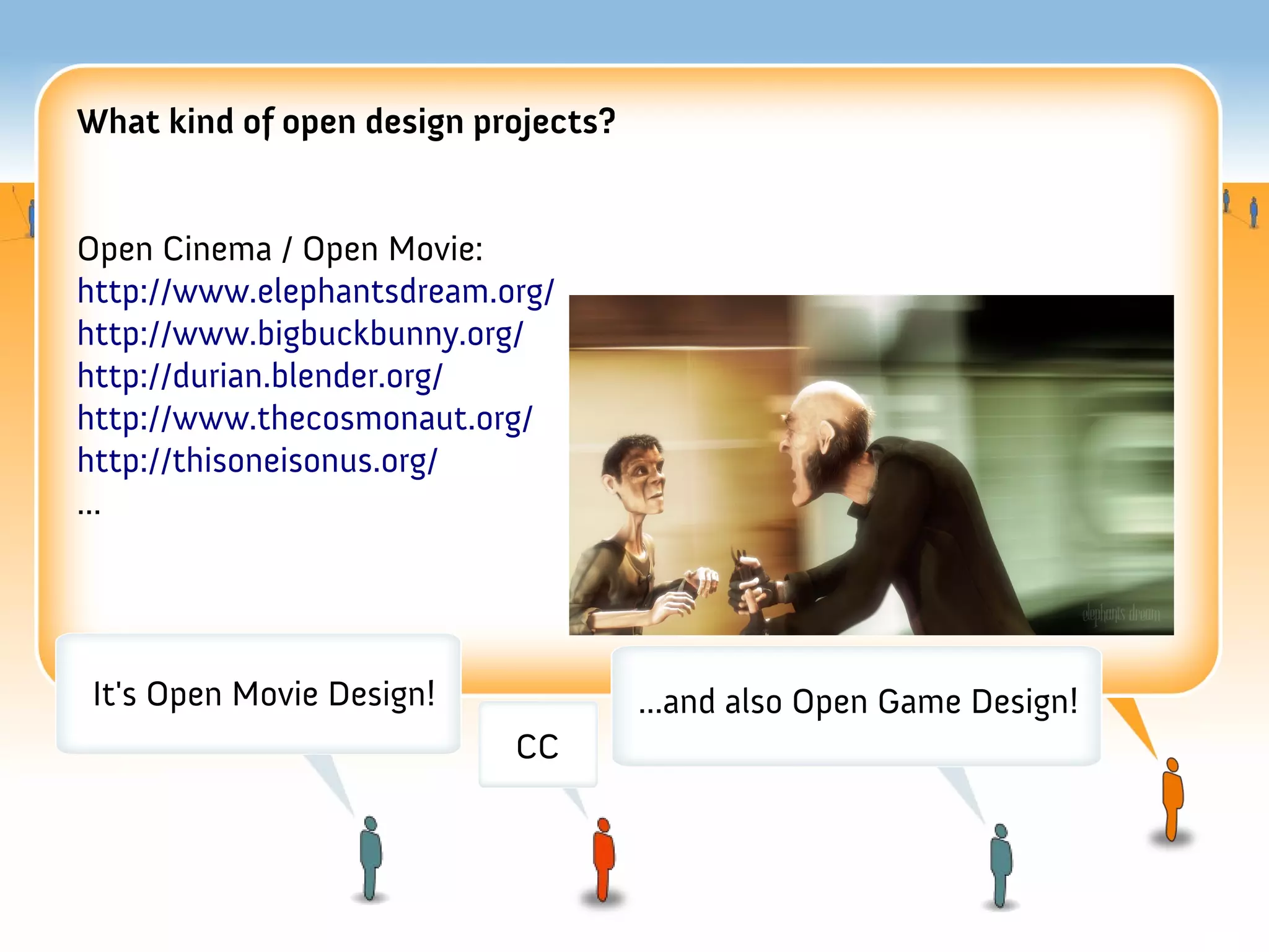 What kind of open design projects?


Open Cinema / Open Movie:
http://www.elephantsdream.org/
http://www.bigbuckbunny.org/
http://durian.blender.org/
http://www.thecosmonaut.org/
http://thisoneisonus.org/
...




It's Open Movie Design!              ...and also Open Game Design!
                           CC
 