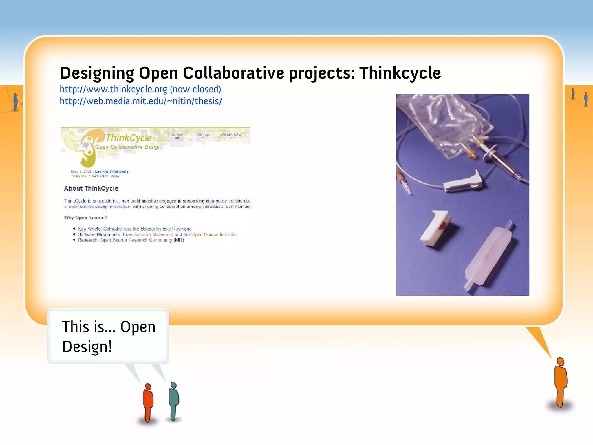 Designing Open Collaborative projects: Thinkcycle
http://www.thinkcycle.org (now closed)
http://web.media.mit.edu/~nitin/thesis/




This is... Open
Design!
 