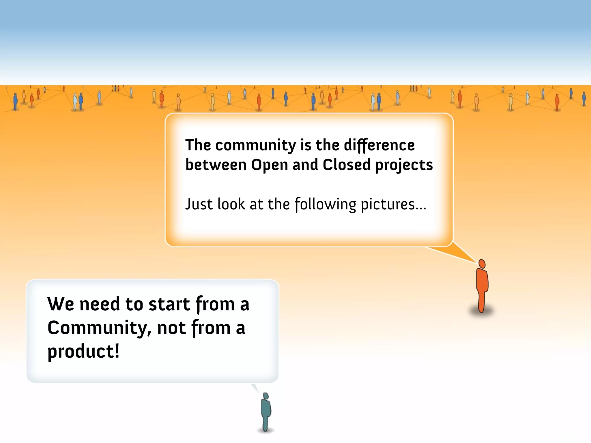 The community is the diference
               between Open and Closed projects

               Just look at the following pictures...




We need to start from a
Community, not from a
product!
 