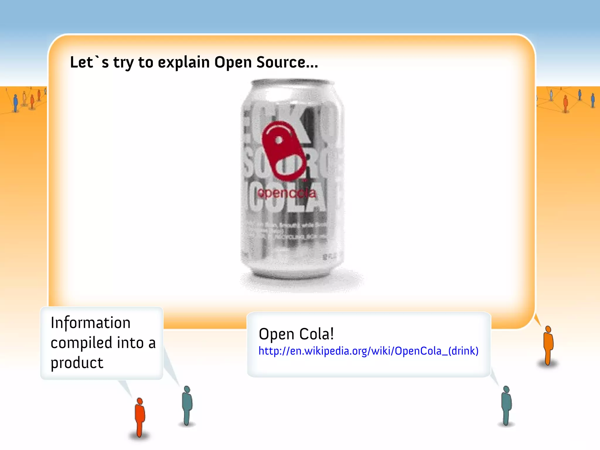 Let`s try to explain Open Source...




Information
                            Open Cola!
compiled into a             http://en.wikipedia.org/wiki/OpenCola_(drink)
product
 