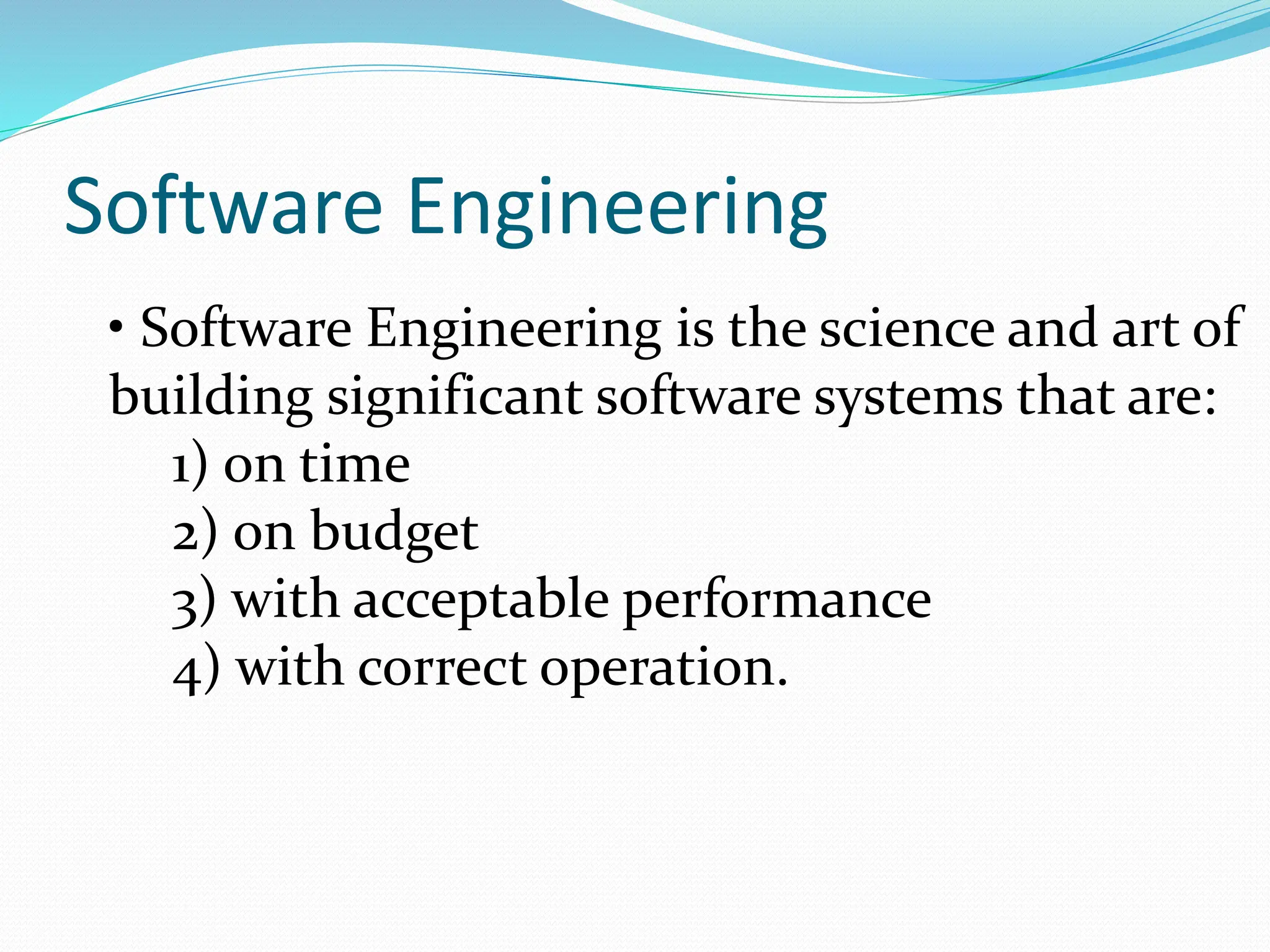 Software Engineering
• Software Engineering is the science and art of
building significant software systems that are:
1) on time
2) on budget
3) with acceptable performance
4) with correct operation.
 