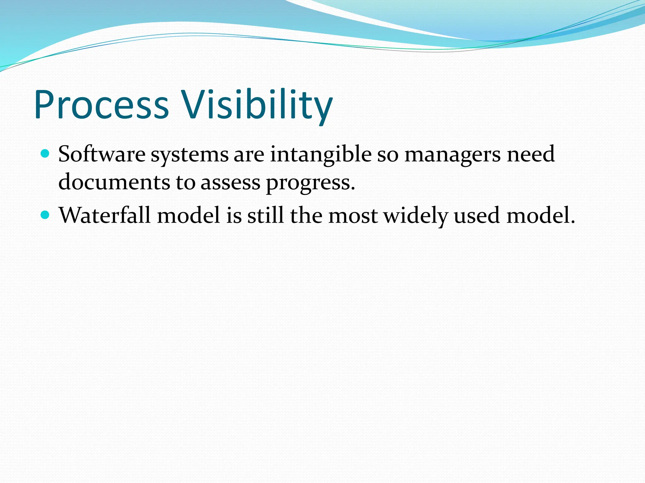 Process Visibility
 Software systems are intangible so managers need
documents to assess progress.
 Waterfall model is still the most widely used model.
 