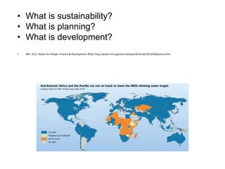 • What is sustainability?
• What is planning?
• What is development?
• IMF. 2012. Water for People. Finance & Development 49(2): http://www.imf.org/external/pubs/ft/fandd/2012/06/picture.htm
 