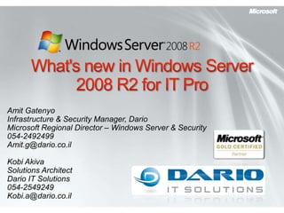 What&apos;s new in Windows Server 2008 R2 for IT Pro Amit Gatenyo Infrastructure & Security Manager, Dario Microsoft Regional Director – Windows Server & Security 054-2492499 Amit.g@dario.co.il Kobi Akiva Solutions Architect Dario IT Solutions 054-2549249 Kobi.a@dario.co.il 