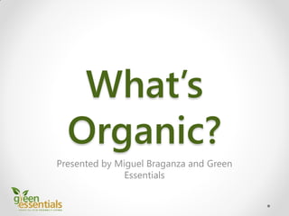 What’s
Organic?
Presented by Miguel Braganza and Green
Essentials
 