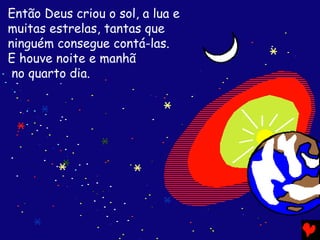 Então Deus criou o sol, a lua e
muitas estrelas, tantas que
ninguém consegue contá-las.
E houve noite e manhã
no quarto dia.
 