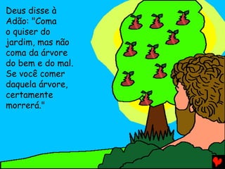 Deus disse à
Adão: "Coma
o quiser do
jardim, mas não
coma da árvore
do bem e do mal.
Se você comer
daquela árvore,
certamente
morrerá."
 